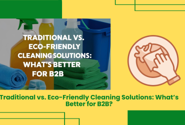 Traditional Vs. Eco-Friendly Cleaning Solutions: What’s Better For B2B?